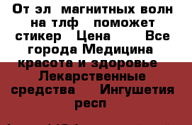 От эл. магнитных волн на тлф – поможет стикер › Цена ­ 1 - Все города Медицина, красота и здоровье » Лекарственные средства   . Ингушетия респ.